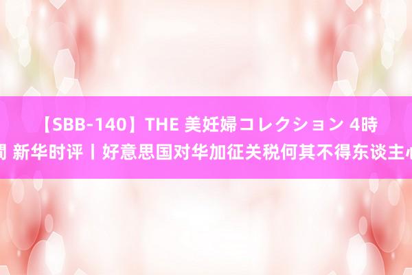 【SBB-140】THE 美妊婦コレクション 4時間 新华时评丨好意思国对华加征关税何其不得东谈主心