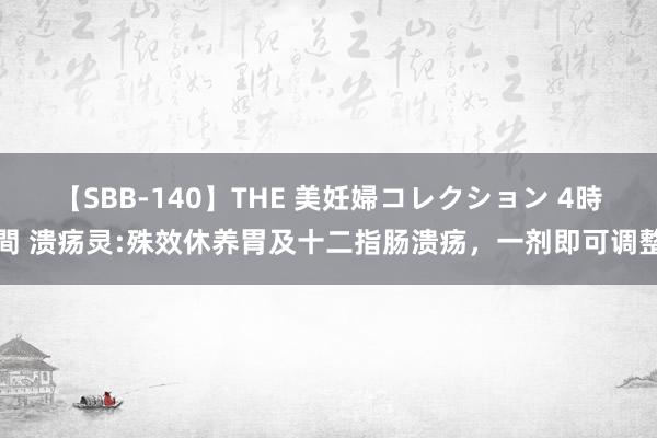 【SBB-140】THE 美妊婦コレクション 4時間 溃疡灵:殊效休养胃及十二指肠溃疡，一剂即可调整