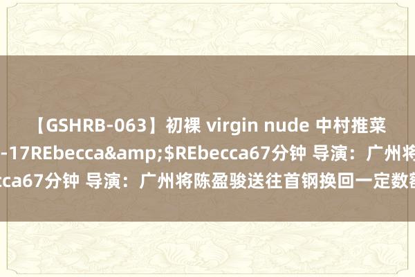 【GSHRB-063】初裸 virgin nude 中村推菜</a>2016-02-17REbecca&$REbecca67分钟 导演：广州将陈盈骏送往首钢换回一定数额的培养费