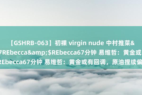 【GSHRB-063】初裸 virgin nude 中村推菜</a>2016-02-17REbecca&$REbecca67分钟 易维哲：黄金或有回调，原油捏续偏弱