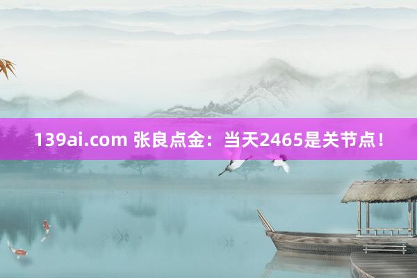 139ai.com 张良点金：当天2465是关节点！