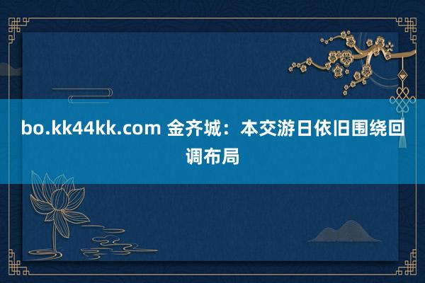 bo.kk44kk.com 金齐城：本交游日依旧围绕回调布局