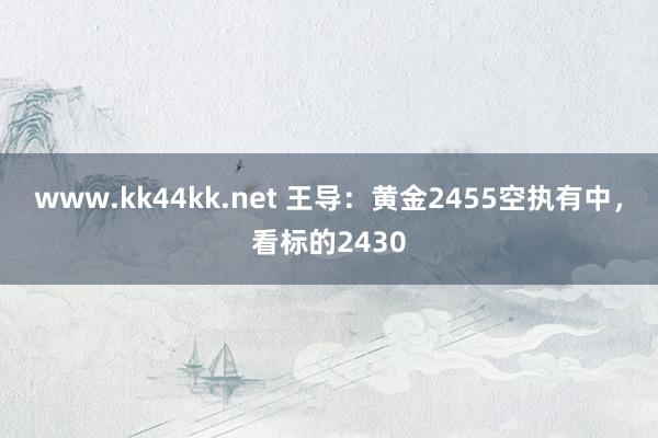 www.kk44kk.net 王导：黄金2455空执有中，看标的2430