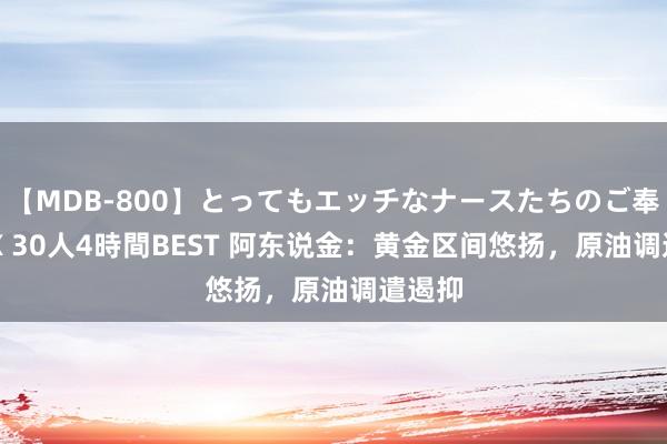 【MDB-800】とってもエッチなナースたちのご奉仕SEX 30人4時間BEST 阿东说金：黄金区间悠扬，原油调遣遏抑