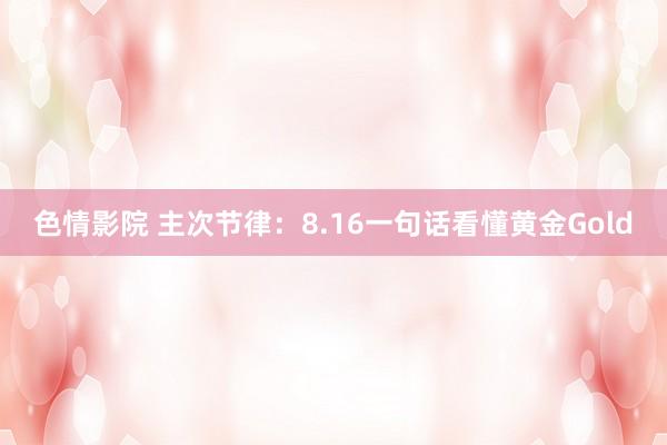 色情影院 主次节律：8.16一句话看懂黄金Gold