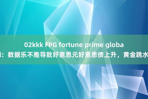 02kkk FPG fortune prime global：数据乐不雅导致好意思元好意思债上升，黄金跳水