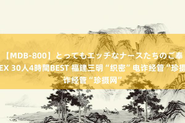 【MDB-800】とってもエッチなナースたちのご奉仕SEX 30人4時間BEST 福建三明“织密”电诈经管“珍摄网”