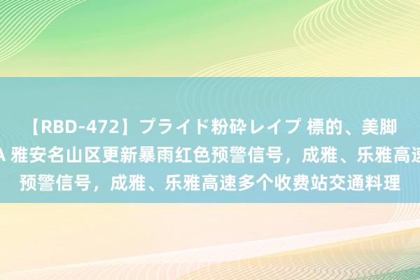 【RBD-472】プライド粉砕レイプ 標的、美脚パーツモデル ASUKA 雅安名山区更新暴雨红色预警信号，成雅、乐雅高速多个收费站交通料理