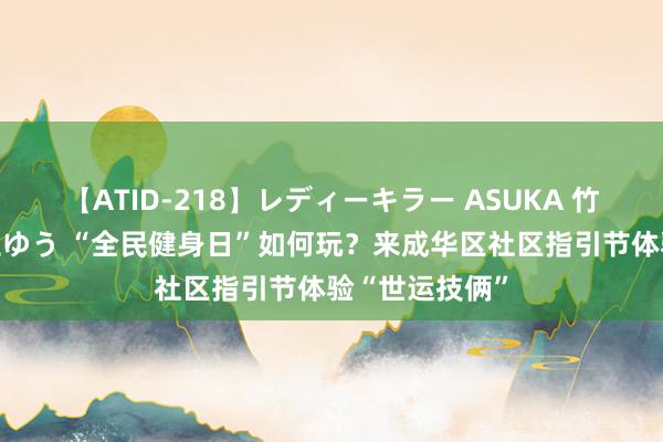 【ATID-218】レディーキラー ASUKA 竹内紗里奈 麻生ゆう “全民健身日”如何玩？来成华区社区指引节体验“世运技俩”