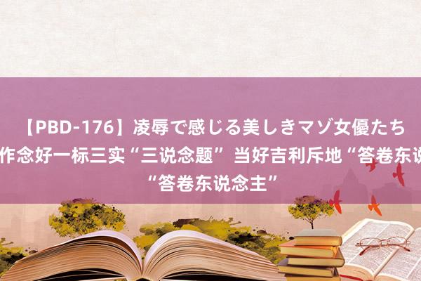 【PBD-176】凌辱で感じる美しきマゾ女優たち8時間 作念好一标三实“三说念题” 当好吉利斥地“答卷东说念主”