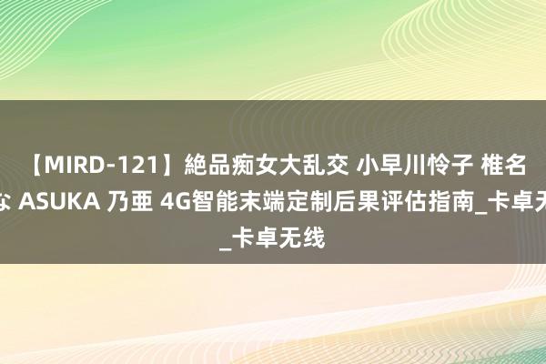 【MIRD-121】絶品痴女大乱交 小早川怜子 椎名ゆな ASUKA 乃亜 4G智能末端定制后果评估指南_卡卓无线