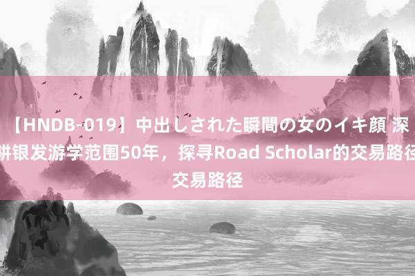 【HNDB-019】中出しされた瞬間の女のイキ顔 深耕银发游学范围50年，探寻Road Scholar的交易路径