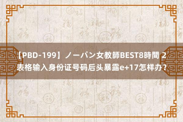 【PBD-199】ノーパン女教師BEST8時間 2 表格输入身份证号码后头暴露e+17怎样办？