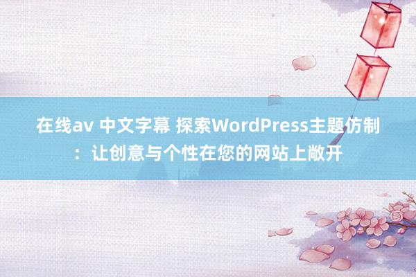 在线av 中文字幕 探索WordPress主题仿制：让创意与个性在您的网站上敞开