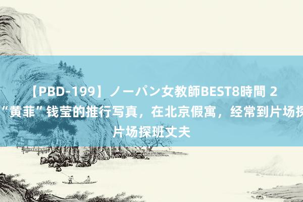 【PBD-199】ノーパン女教師BEST8時間 2 回想：“黄菲”钱莹的推行写真，在北京假寓，经常到片场探班丈夫