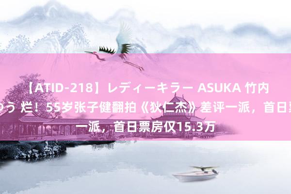 【ATID-218】レディーキラー ASUKA 竹内紗里奈 麻生ゆう 烂！55岁张子健翻拍《狄仁杰》差评一派，首日票房仅15.3万