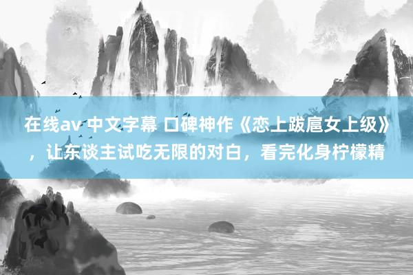 在线av 中文字幕 口碑神作《恋上跋扈女上级》，让东谈主试吃无限的对白，看完化身柠檬精