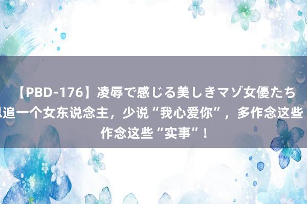 【PBD-176】凌辱で感じる美しきマゾ女優たち8時間 思追一个女东说念主，少说“我心爱你”，多作念这些“实事”！