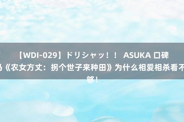 【WDI-029】ドリシャッ！！ ASUKA 口碑黑马《农女方丈：拐个世子来种田》为什么相爱相杀看不够！