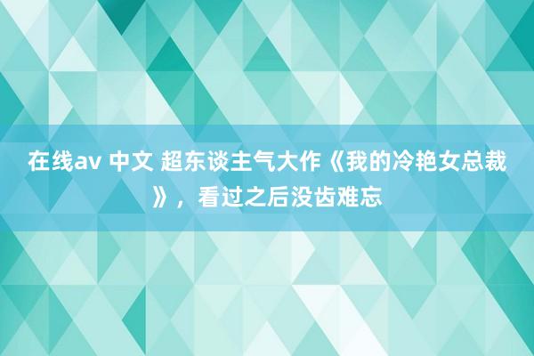 在线av 中文 超东谈主气大作《我的冷艳女总裁》，看过之后没齿难忘