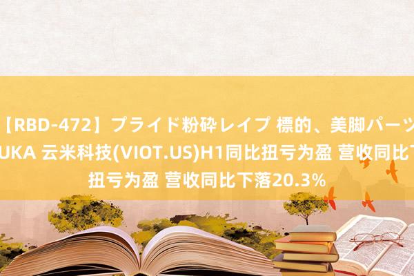 【RBD-472】プライド粉砕レイプ 標的、美脚パーツモデル ASUKA 云米科技(VIOT.US)H1同比扭亏为盈 营收同比下落20.3%