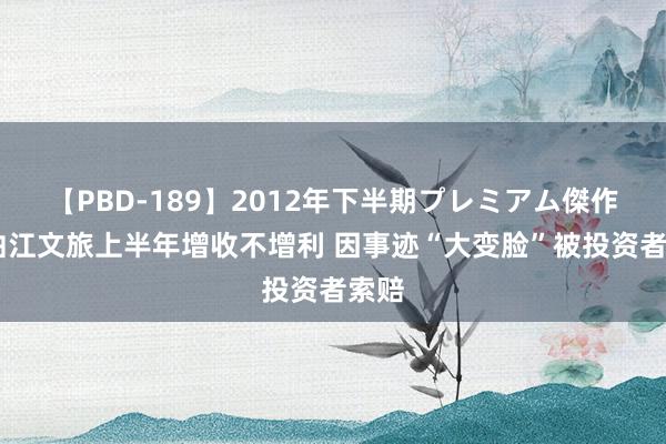 【PBD-189】2012年下半期プレミアム傑作選 曲江文旅上半年增收不增利 因事迹“大变脸”被投资者索赔