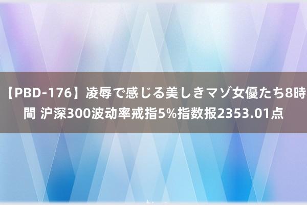 【PBD-176】凌辱で感じる美しきマゾ女優たち8時間 沪深300波动率戒指5%指数报2353.01点