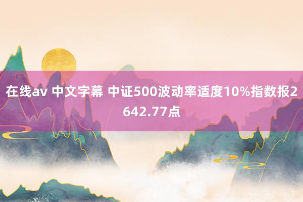 在线av 中文字幕 中证500波动率适度10%指数报2642.77点