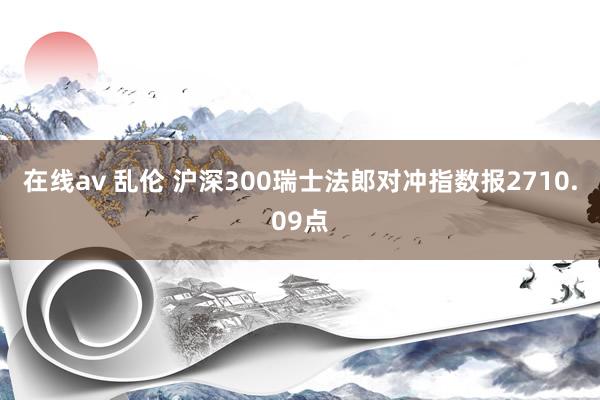 在线av 乱伦 沪深300瑞士法郎对冲指数报2710.09点