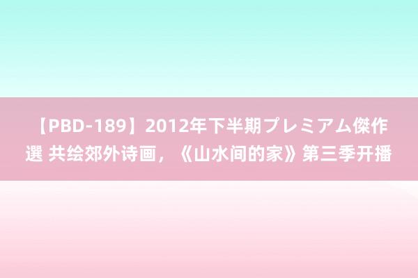 【PBD-189】2012年下半期プレミアム傑作選 共绘郊外诗画，《山水间的家》第三季开播