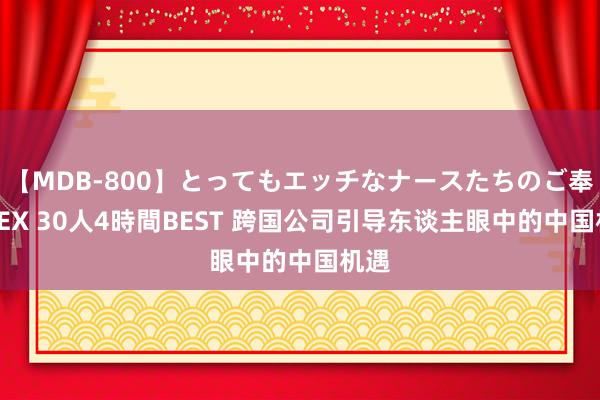 【MDB-800】とってもエッチなナースたちのご奉仕SEX 30人4時間BEST 跨国公司引导东谈主眼中的中国机遇