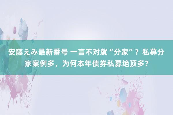 安藤えみ最新番号 一言不对就“分家”？私募分家案例多，为何本年债券私募绝顶多？