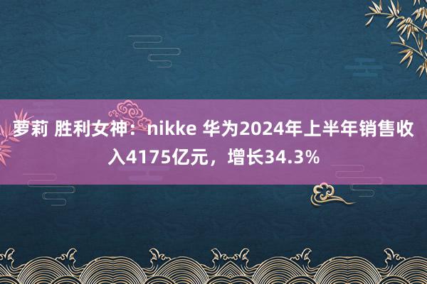 萝莉 胜利女神：nikke 华为2024年上半年销售收入4175亿元，增长34.3%