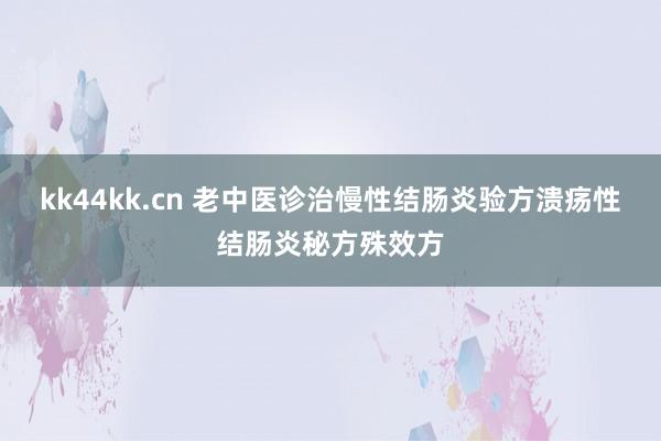 kk44kk.cn 老中医诊治慢性结肠炎验方溃疡性结肠炎秘方殊效方