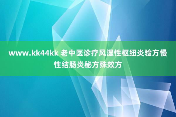 www.kk44kk 老中医诊疗风湿性枢纽炎验方慢性结肠炎秘方殊效方