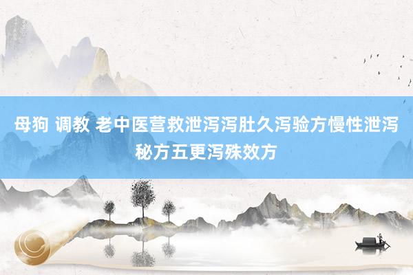 母狗 调教 老中医营救泄泻泻肚久泻验方慢性泄泻秘方五更泻殊效方