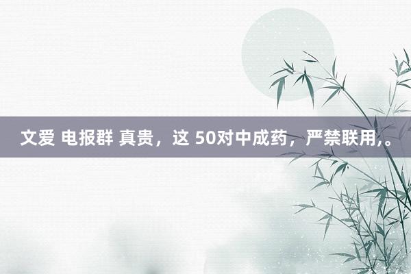 文爱 电报群 真贵，这 50对中成药，严禁联用，。