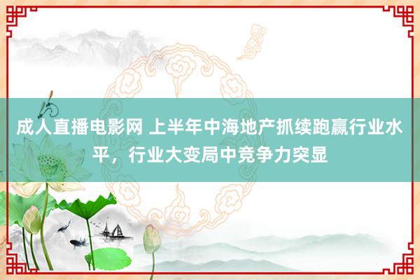 成人直播电影网 上半年中海地产抓续跑赢行业水平，行业大变局中竞争力突显