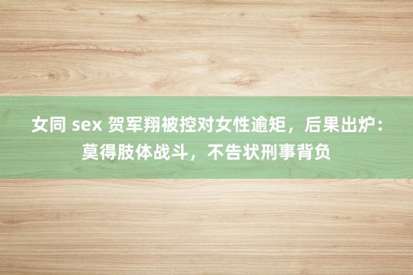 女同 sex 贺军翔被控对女性逾矩，后果出炉：莫得肢体战斗，不告状刑事背负