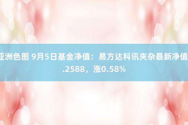 亚洲色图 9月5日基金净值：易方达科讯夹杂最新净值1.2588，涨0.58%