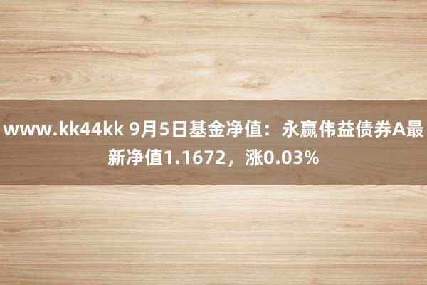 www.kk44kk 9月5日基金净值：永赢伟益债券A最新净值1.1672，涨0.03%