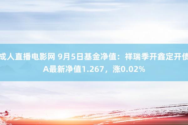 成人直播电影网 9月5日基金净值：祥瑞季开鑫定开债A最新净值1.267，涨0.02%