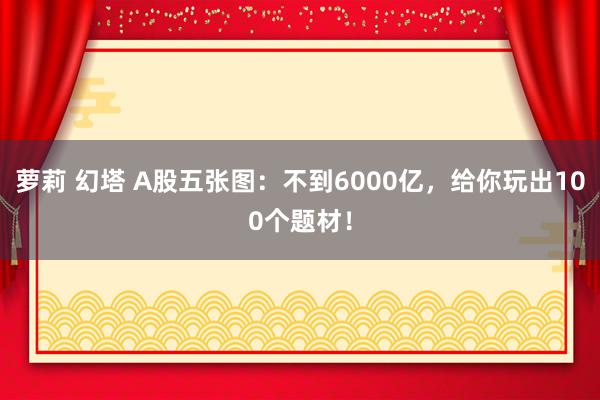 萝莉 幻塔 A股五张图：不到6000亿，给你玩出100个题材！