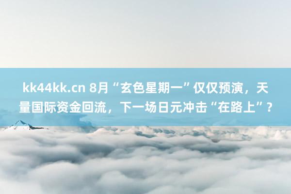 kk44kk.cn 8月“玄色星期一”仅仅预演，天量国际资金回流，下一场日元冲击“在路上”？