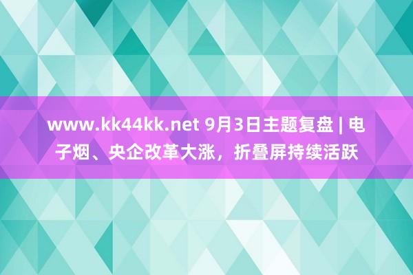 www.kk44kk.net 9月3日主题复盘 | 电子烟、央企改革大涨，折叠屏持续活跃