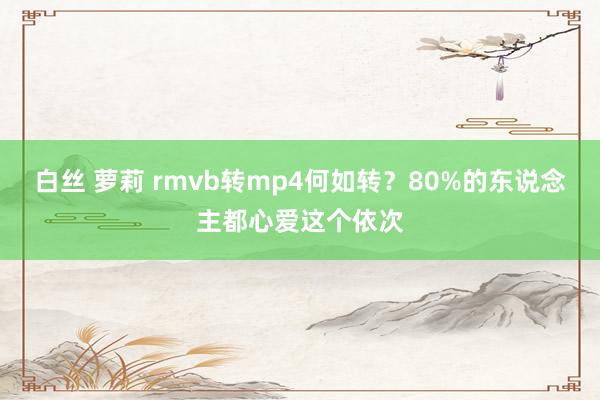 白丝 萝莉 rmvb转mp4何如转？80%的东说念主都心爱这个依次