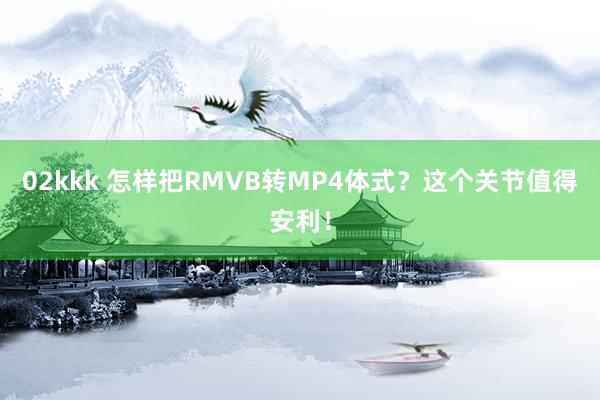 02kkk 怎样把RMVB转MP4体式？这个关节值得安利！