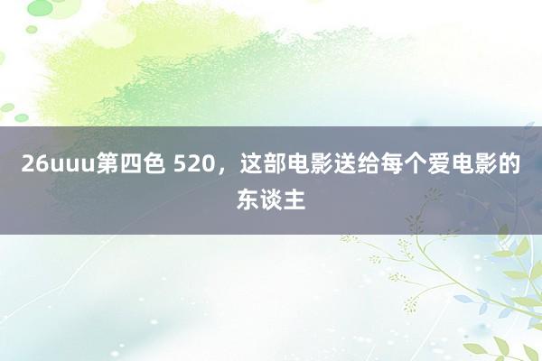 26uuu第四色 520，这部电影送给每个爱电影的东谈主