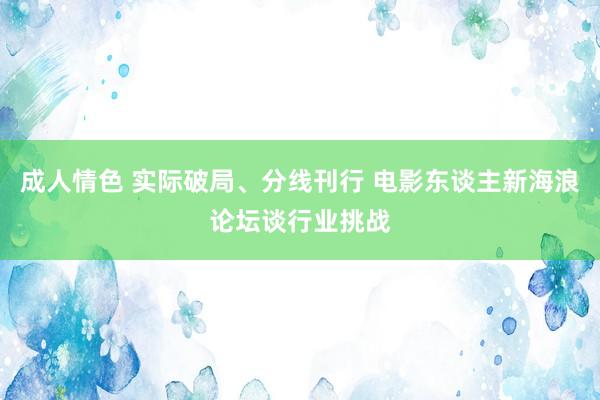 成人情色 实际破局、分线刊行 电影东谈主新海浪论坛谈行业挑战