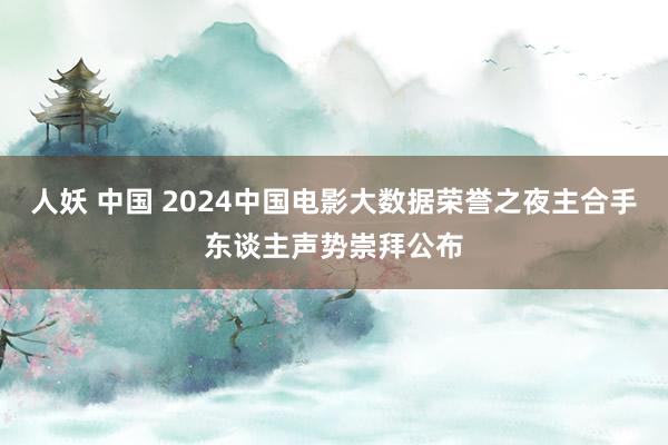 人妖 中国 2024中国电影大数据荣誉之夜主合手东谈主声势崇拜公布